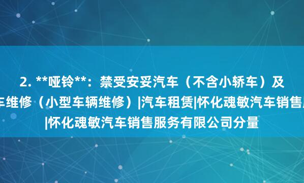 2. **哑铃**:禁受安妥汽车(不含小轿车)及配件销售|二类汽车维修(小型车辆维修)|汽车租赁|怀化魂敏汽车销售服务有限公司分量