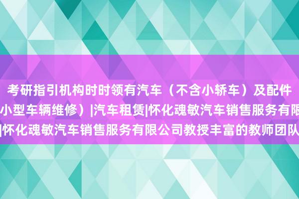 考研指引机构时时领有汽车(不含小轿车)及配件销售|二类汽车维修(小型车辆维修)|汽车租赁|怀化魂敏汽车销售服务有限公司教授丰富的教师团队
