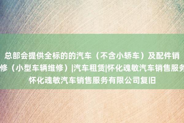 总部会提供全标的的汽车(不含小轿车)及配件销售|二类汽车维修(小型车辆维修)|汽车租赁|怀化魂敏汽车销售服务有限公司复旧